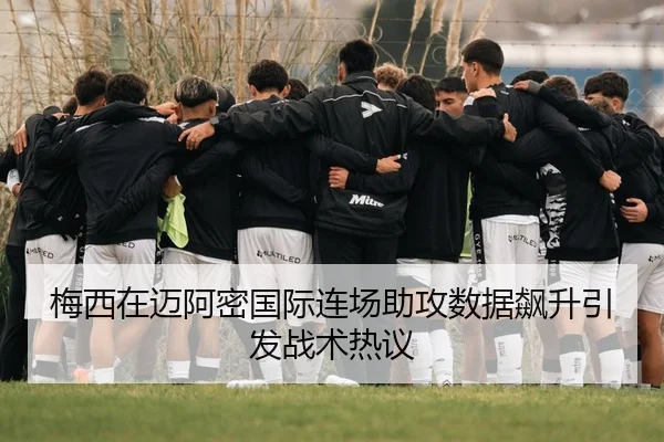 梅西在迈阿密国际连场助攻数据飙升引发战术热议