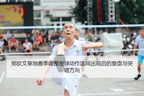 郑钦文草地赛季调整发球动作温网出局后的复盘与突破方向