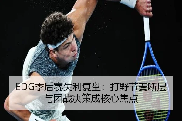 EDG季后赛失利复盘：打野节奏断层与团战决策成核心焦点